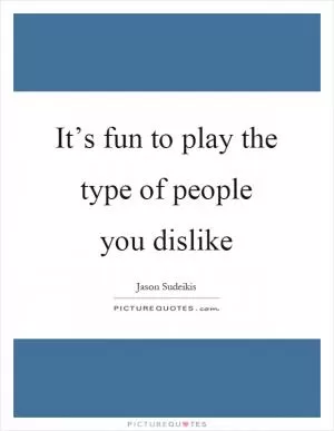 It’s fun to play the type of people you dislike Picture Quote #1
