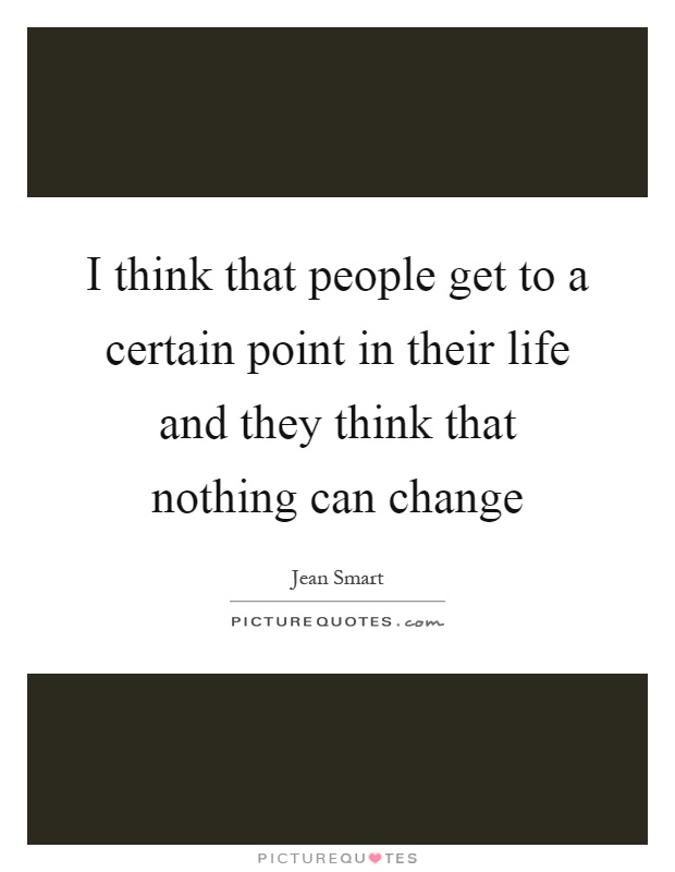 I think that people get to a certain point in their life and they think that nothing can change Picture Quote #1