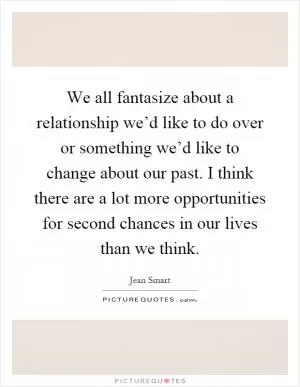 We all fantasize about a relationship we’d like to do over or something we’d like to change about our past. I think there are a lot more opportunities for second chances in our lives than we think Picture Quote #1