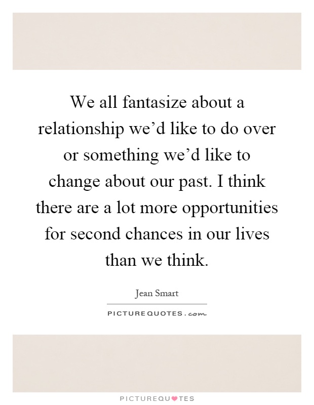 We all fantasize about a relationship we'd like to do over or something we'd like to change about our past. I think there are a lot more opportunities for second chances in our lives than we think Picture Quote #1