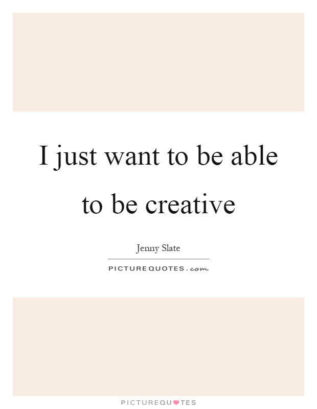 I just want to be able to be creative Picture Quote #1