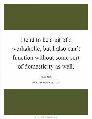 I tend to be a bit of a workaholic, but I also can’t function without some sort of domesticity as well Picture Quote #1