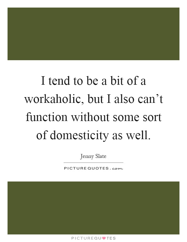 I tend to be a bit of a workaholic, but I also can't function without some sort of domesticity as well Picture Quote #1