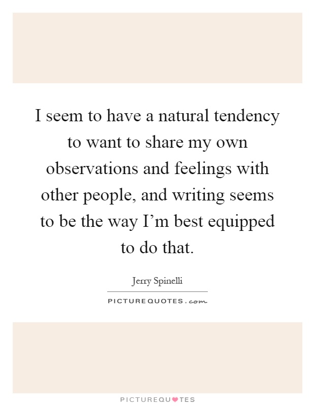 I seem to have a natural tendency to want to share my own observations and feelings with other people, and writing seems to be the way I'm best equipped to do that Picture Quote #1