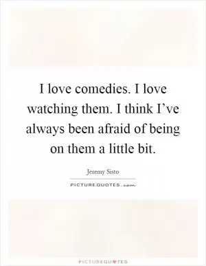 I love comedies. I love watching them. I think I’ve always been afraid of being on them a little bit Picture Quote #1