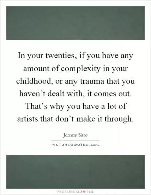 In your twenties, if you have any amount of complexity in your childhood, or any trauma that you haven’t dealt with, it comes out. That’s why you have a lot of artists that don’t make it through Picture Quote #1