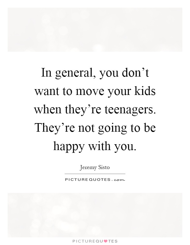 In general, you don't want to move your kids when they're teenagers. They're not going to be happy with you Picture Quote #1