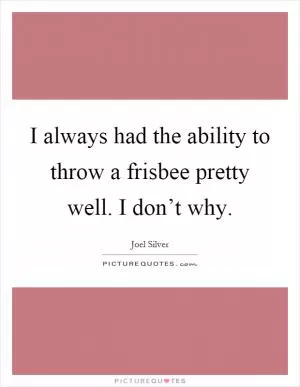 I always had the ability to throw a frisbee pretty well. I don’t why Picture Quote #1