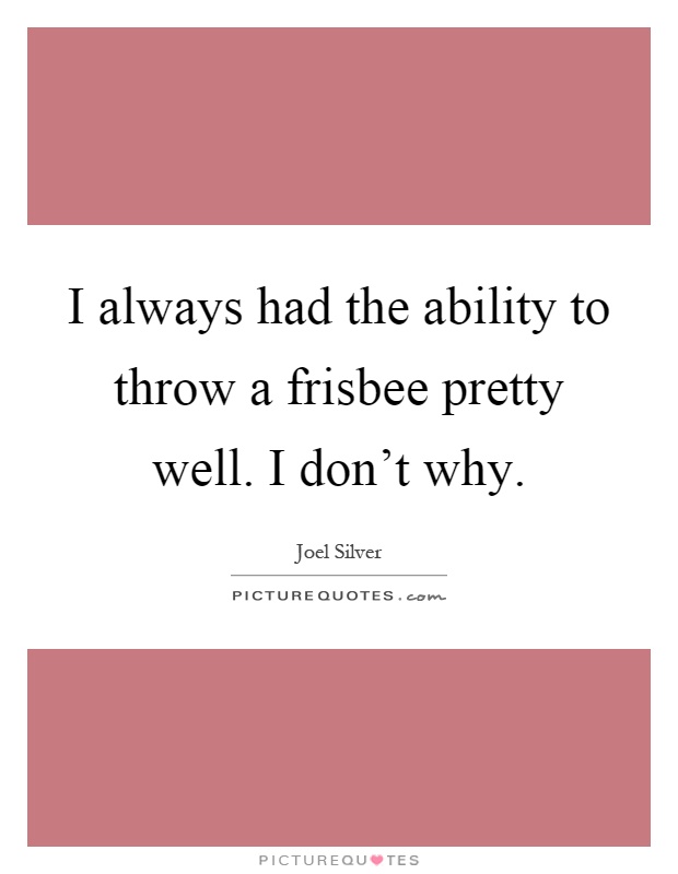 I always had the ability to throw a frisbee pretty well. I don't why Picture Quote #1