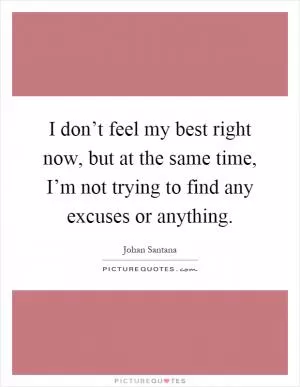 I don’t feel my best right now, but at the same time, I’m not trying to find any excuses or anything Picture Quote #1