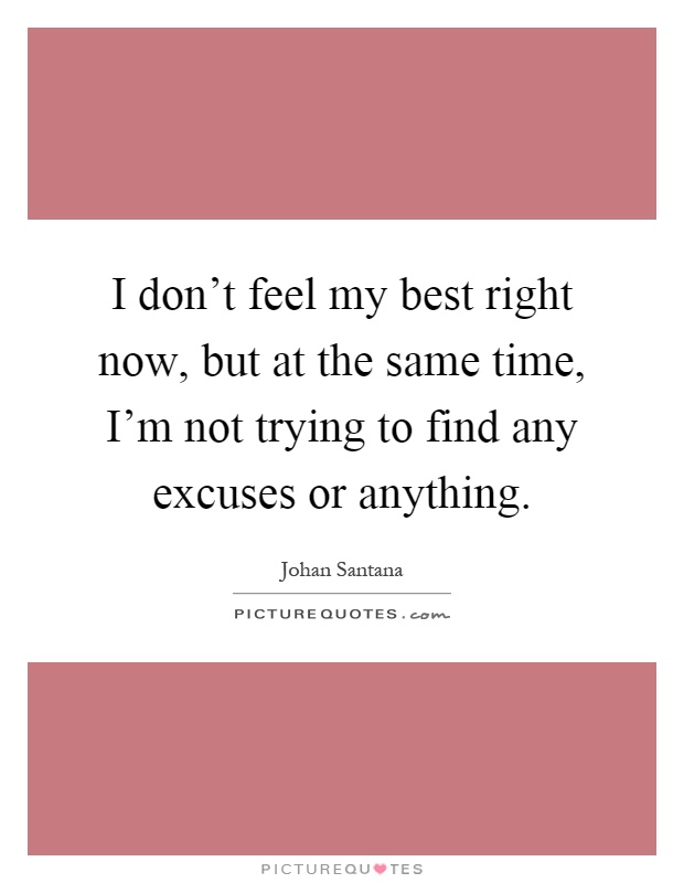 I don't feel my best right now, but at the same time, I'm not trying to find any excuses or anything Picture Quote #1