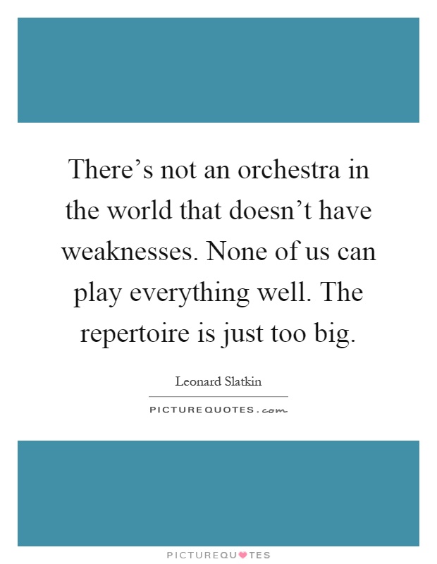 There's not an orchestra in the world that doesn't have weaknesses. None of us can play everything well. The repertoire is just too big Picture Quote #1