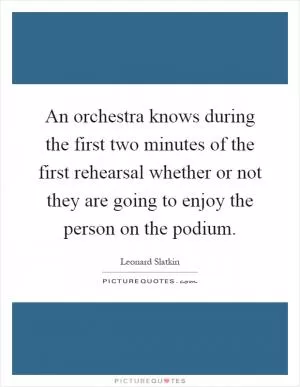 An orchestra knows during the first two minutes of the first rehearsal whether or not they are going to enjoy the person on the podium Picture Quote #1