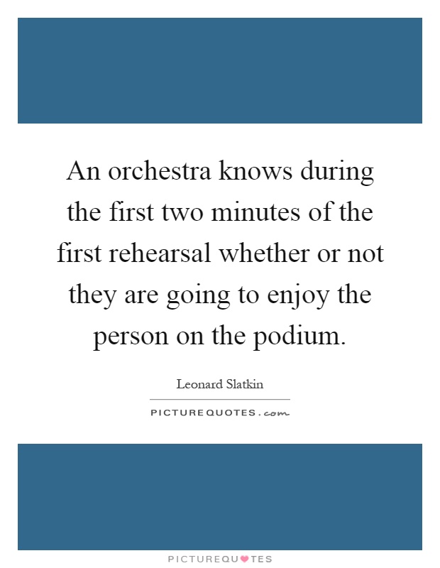 An orchestra knows during the first two minutes of the first rehearsal whether or not they are going to enjoy the person on the podium Picture Quote #1