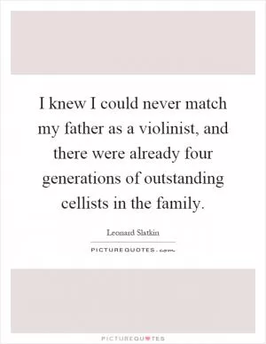 I knew I could never match my father as a violinist, and there were already four generations of outstanding cellists in the family Picture Quote #1