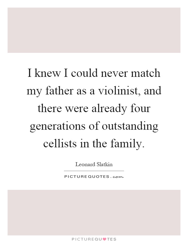 I knew I could never match my father as a violinist, and there were already four generations of outstanding cellists in the family Picture Quote #1