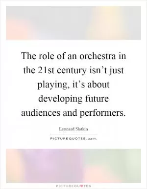 The role of an orchestra in the 21st century isn’t just playing, it’s about developing future audiences and performers Picture Quote #1