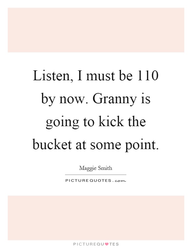 Listen, I must be 110 by now. Granny is going to kick the bucket at some point Picture Quote #1
