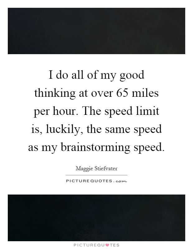 I do all of my good thinking at over 65 miles per hour. The speed limit is, luckily, the same speed as my brainstorming speed Picture Quote #1