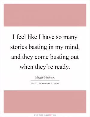 I feel like I have so many stories basting in my mind, and they come busting out when they’re ready Picture Quote #1