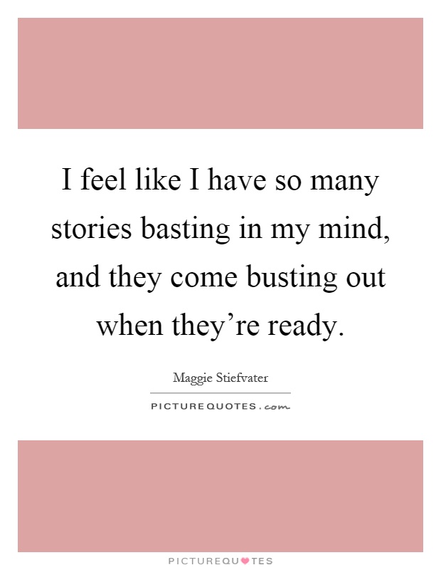 I feel like I have so many stories basting in my mind, and they come busting out when they're ready Picture Quote #1