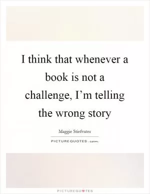 I think that whenever a book is not a challenge, I’m telling the wrong story Picture Quote #1