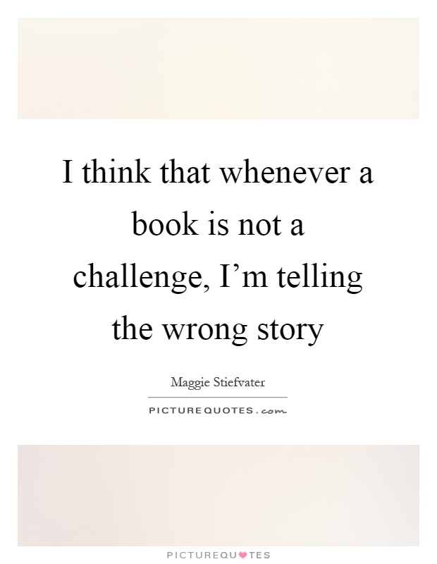 I think that whenever a book is not a challenge, I'm telling the wrong story Picture Quote #1