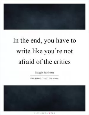 In the end, you have to write like you’re not afraid of the critics Picture Quote #1