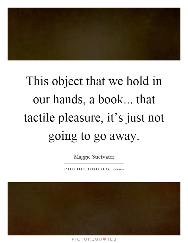This object that we hold in our hands, a book... that tactile pleasure, it's just not going to go away Picture Quote #1