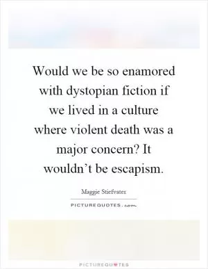 Would we be so enamored with dystopian fiction if we lived in a culture where violent death was a major concern? It wouldn’t be escapism Picture Quote #1