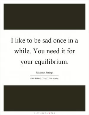 I like to be sad once in a while. You need it for your equilibrium Picture Quote #1