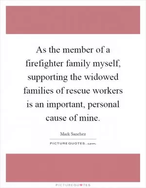 As the member of a firefighter family myself, supporting the widowed families of rescue workers is an important, personal cause of mine Picture Quote #1
