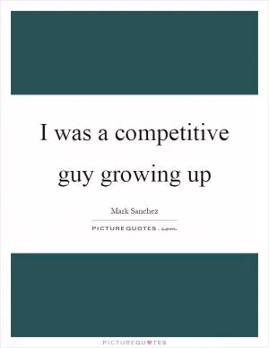I was a competitive guy growing up Picture Quote #1