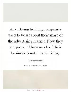 Advertising holding companies used to boast about their share of the advertising market. Now they are proud of how much of their business is not in advertising Picture Quote #1