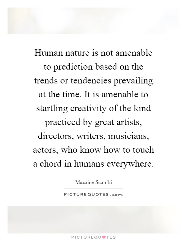 Human nature is not amenable to prediction based on the trends or tendencies prevailing at the time. It is amenable to startling creativity of the kind practiced by great artists, directors, writers, musicians, actors, who know how to touch a chord in humans everywhere Picture Quote #1