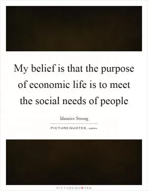 My belief is that the purpose of economic life is to meet the social needs of people Picture Quote #1