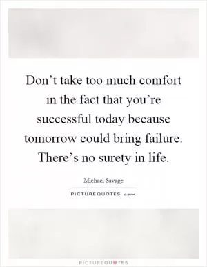 Don’t take too much comfort in the fact that you’re successful today because tomorrow could bring failure. There’s no surety in life Picture Quote #1
