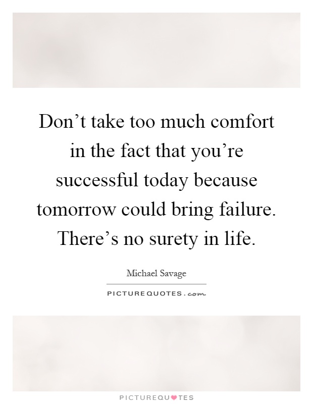 Don't take too much comfort in the fact that you're successful today because tomorrow could bring failure. There's no surety in life Picture Quote #1