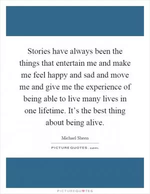 Stories have always been the things that entertain me and make me feel happy and sad and move me and give me the experience of being able to live many lives in one lifetime. It’s the best thing about being alive Picture Quote #1