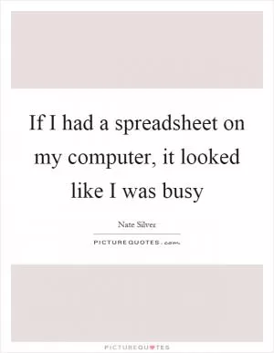 If I had a spreadsheet on my computer, it looked like I was busy Picture Quote #1