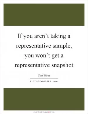 If you aren’t taking a representative sample, you won’t get a representative snapshot Picture Quote #1
