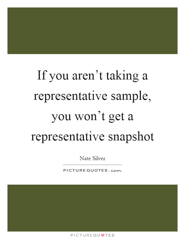 If you aren't taking a representative sample, you won't get a representative snapshot Picture Quote #1
