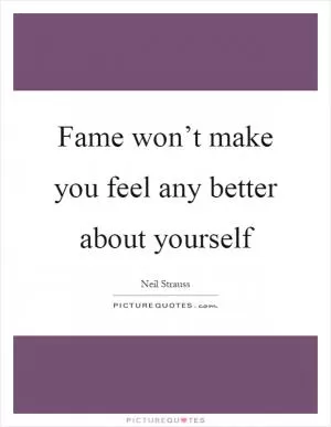 Fame won’t make you feel any better about yourself Picture Quote #1