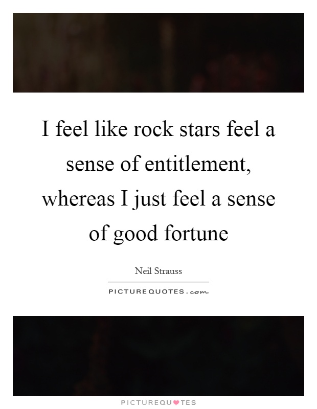 I feel like rock stars feel a sense of entitlement, whereas I just feel a sense of good fortune Picture Quote #1