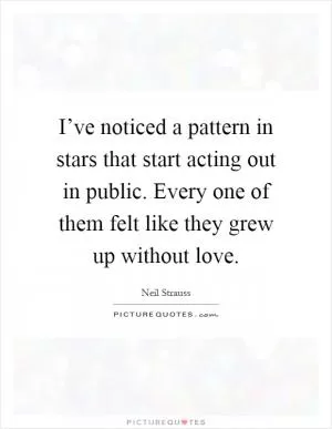 I’ve noticed a pattern in stars that start acting out in public. Every one of them felt like they grew up without love Picture Quote #1