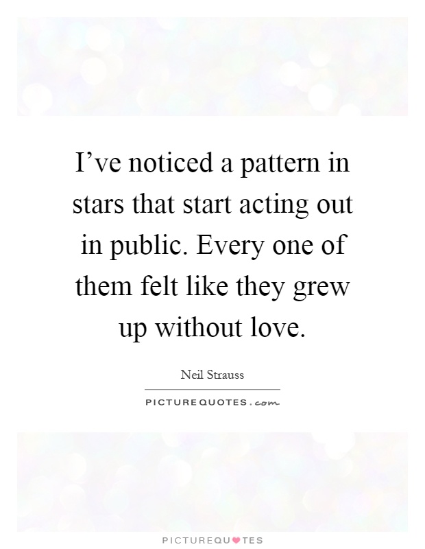 I've noticed a pattern in stars that start acting out in public. Every one of them felt like they grew up without love Picture Quote #1