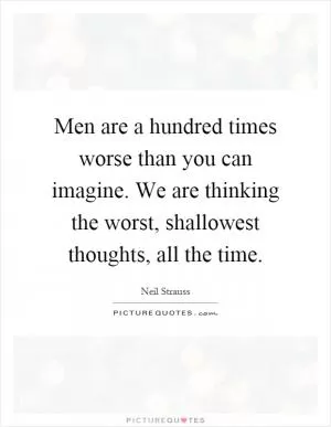 Men are a hundred times worse than you can imagine. We are thinking the worst, shallowest thoughts, all the time Picture Quote #1