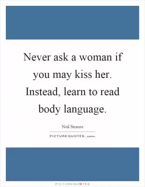Never ask a woman if you may kiss her. Instead, learn to read body language Picture Quote #1