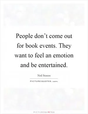People don’t come out for book events. They want to feel an emotion and be entertained Picture Quote #1