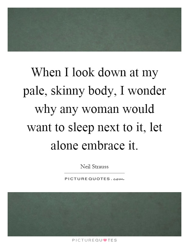 When I look down at my pale, skinny body, I wonder why any woman would want to sleep next to it, let alone embrace it Picture Quote #1